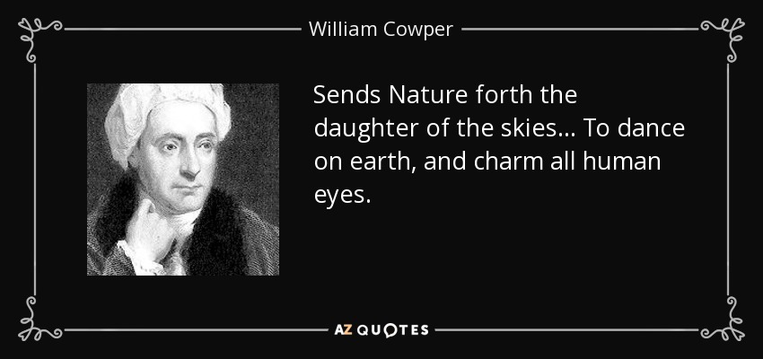Sends Nature forth the daughter of the skies... To dance on earth, and charm all human eyes. - William Cowper