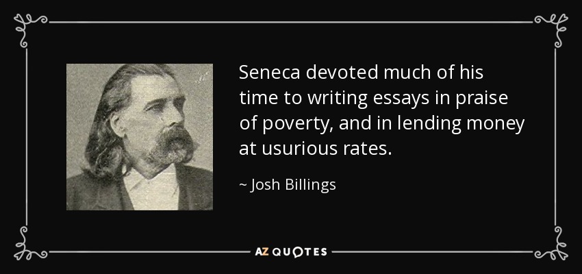 Seneca devoted much of his time to writing essays in praise of poverty, and in lending money at usurious rates. - Josh Billings