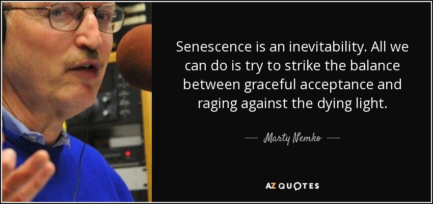 Senescence is an inevitability. All we can do is try to strike the balance between graceful acceptance and raging against the dying light. - Marty Nemko