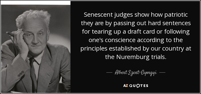 Senescent judges show how patriotic they are by passing out hard sentences for tearing up a draft card or following one's conscience according to the principles established by our country at the Nuremburg trials. - Albert Szent-Gyorgyi
