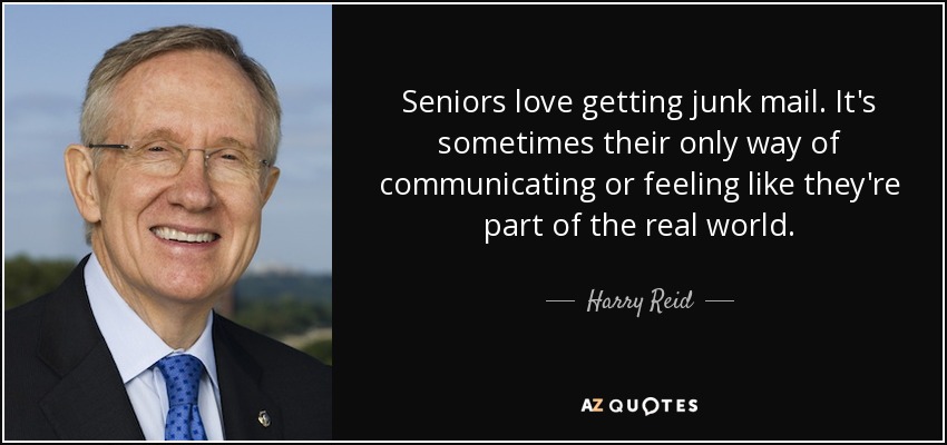 Seniors love getting junk mail. It's sometimes their only way of communicating or feeling like they're part of the real world. - Harry Reid