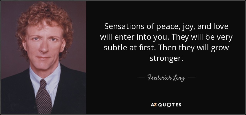 Sensations of peace, joy, and love will enter into you. They will be very subtle at first. Then they will grow stronger. - Frederick Lenz