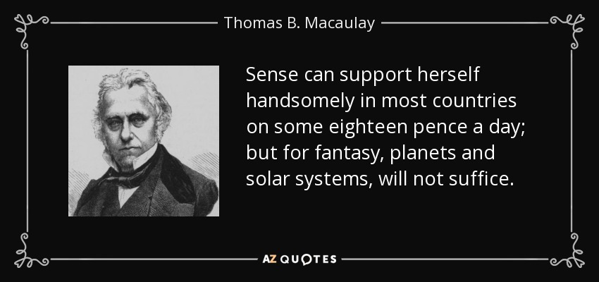 Sense can support herself handsomely in most countries on some eighteen pence a day; but for fantasy, planets and solar systems, will not suffice. - Thomas B. Macaulay