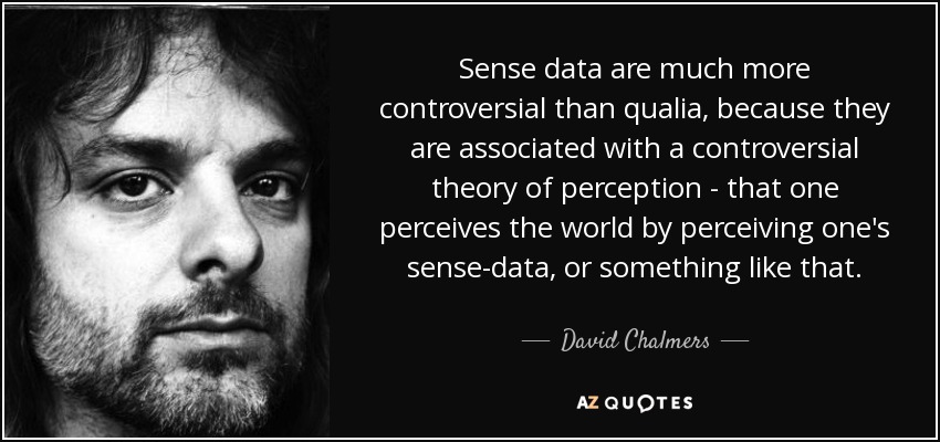 Sense data are much more controversial than qualia, because they are associated with a controversial theory of perception - that one perceives the world by perceiving one's sense-data, or something like that. - David Chalmers