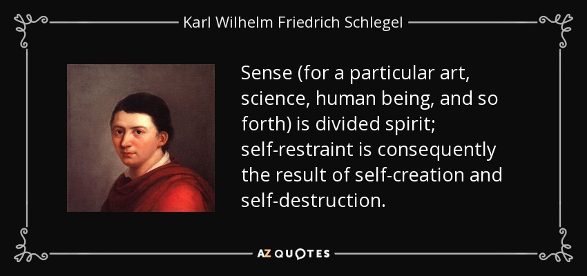 Sense (for a particular art, science, human being, and so forth) is divided spirit; self-restraint is consequently the result of self-creation and self-destruction. - Karl Wilhelm Friedrich Schlegel
