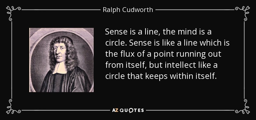 Sense is a line, the mind is a circle. Sense is like a line which is the flux of a point running out from itself, but intellect like a circle that keeps within itself. - Ralph Cudworth