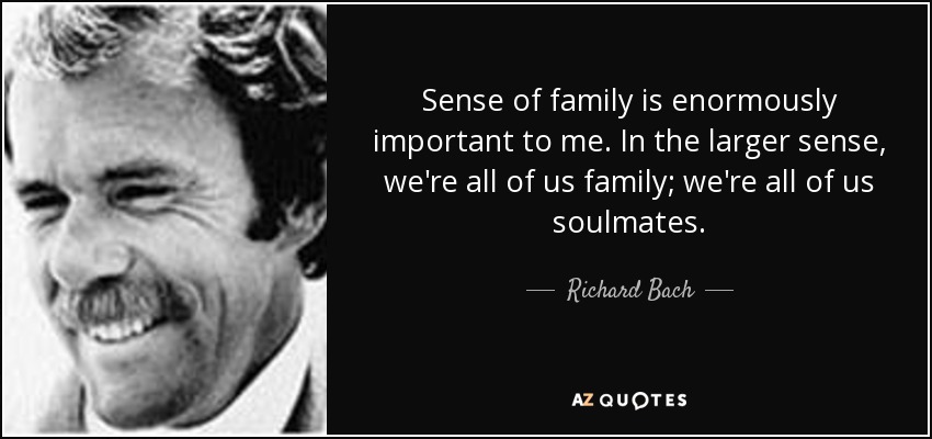 Sense of family is enormously important to me. In the larger sense, we're all of us family; we're all of us soulmates. - Richard Bach