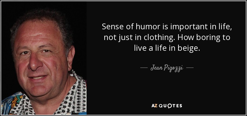Sense of humor is important in life, not just in clothing. How boring to live a life in beige. - Jean Pigozzi