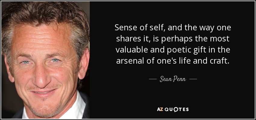 Sense of self, and the way one shares it, is perhaps the most valuable and poetic gift in the arsenal of one's life and craft. - Sean Penn
