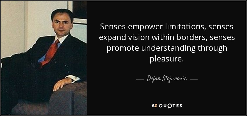 Senses empower limitations, senses expand vision within borders, senses promote understanding through pleasure. - Dejan Stojanovic