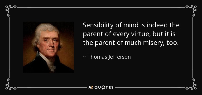 Sensibility of mind is indeed the parent of every virtue, but it is the parent of much misery, too. - Thomas Jefferson