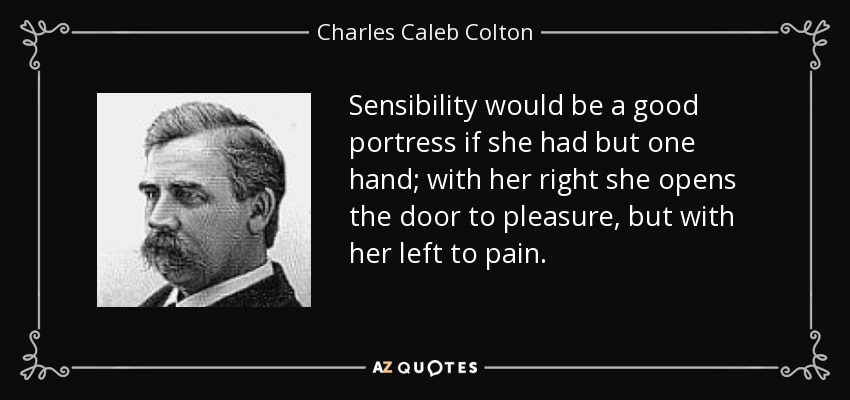 Sensibility would be a good portress if she had but one hand; with her right she opens the door to pleasure, but with her left to pain. - Charles Caleb Colton
