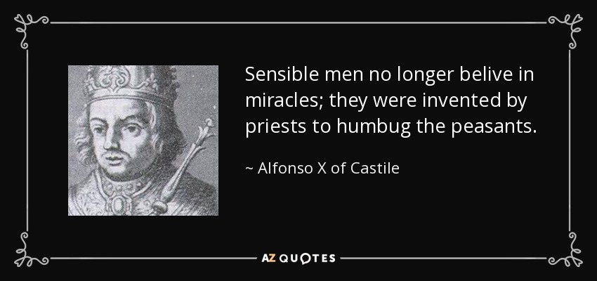 Sensible men no longer belive in miracles; they were invented by priests to humbug the peasants. - Alfonso X of Castile