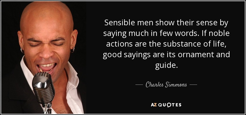 Sensible men show their sense by saying much in few words. If noble actions are the substance of life, good sayings are its ornament and guide. - Charles Simmons