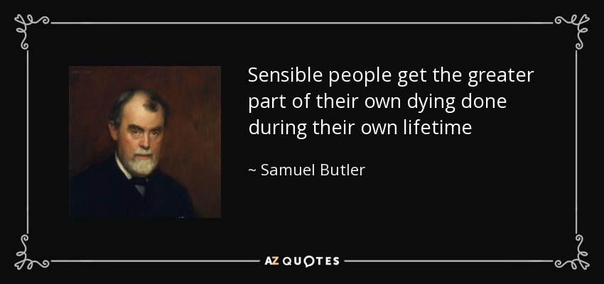 Sensible people get the greater part of their own dying done during their own lifetime - Samuel Butler