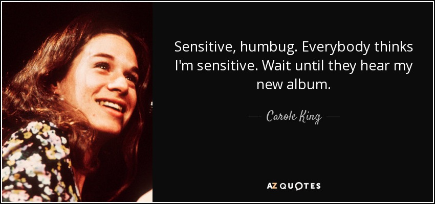 Sensitive, humbug. Everybody thinks I'm sensitive. Wait until they hear my new album. - Carole King