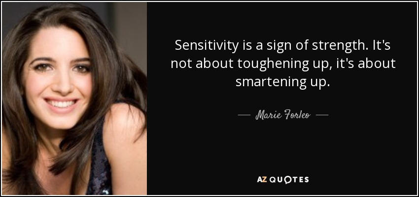 Sensitivity is a sign of strength. It's not about toughening up, it's about smartening up. - Marie Forleo