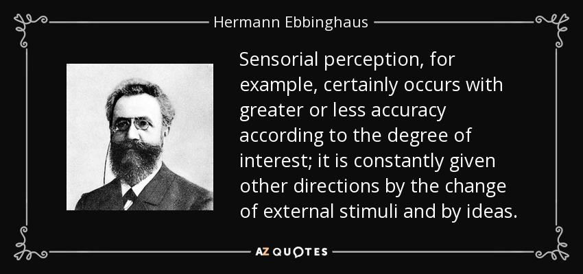 Sensorial perception, for example, certainly occurs with greater or less accuracy according to the degree of interest; it is constantly given other directions by the change of external stimuli and by ideas. - Hermann Ebbinghaus
