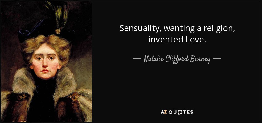 Sensuality, wanting a religion, invented Love. - Natalie Clifford Barney