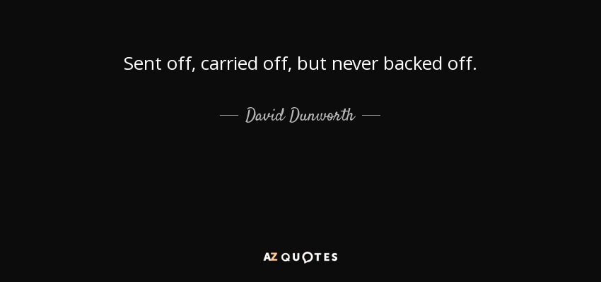 Sent off, carried off, but never backed off. - David Dunworth