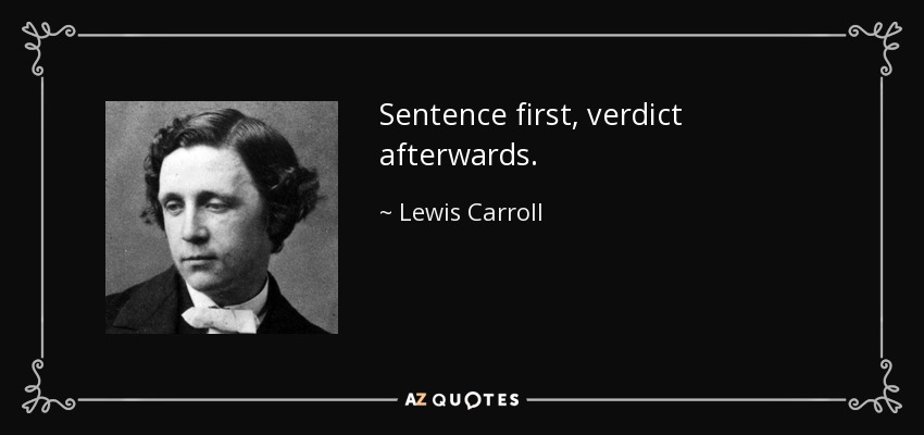 Sentence first, verdict afterwards. - Lewis Carroll