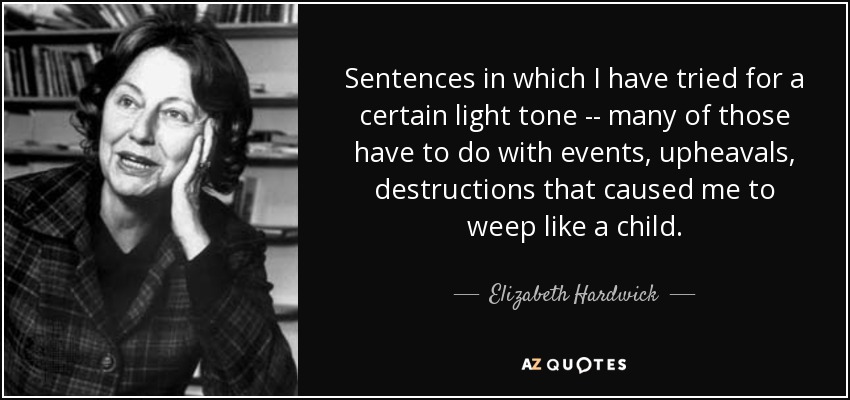 Sentences in which I have tried for a certain light tone -- many of those have to do with events, upheavals, destructions that caused me to weep like a child. - Elizabeth Hardwick