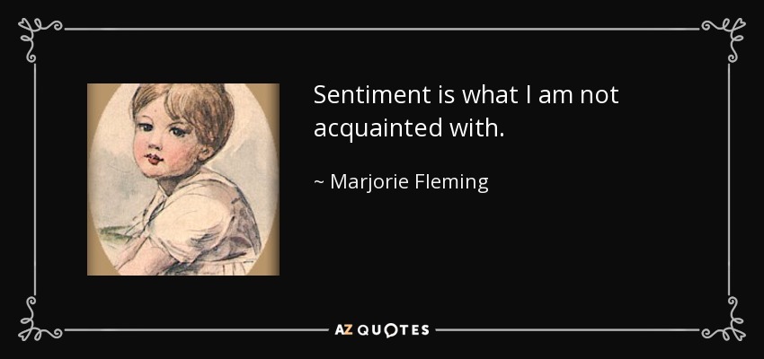 Sentiment is what I am not acquainted with. - Marjorie Fleming