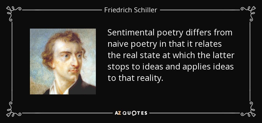 Sentimental poetry differs from naive poetry in that it relates the real state at which the latter stops to ideas and applies ideas to that reality. - Friedrich Schiller