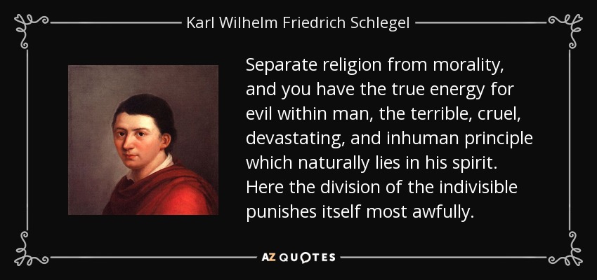 Separate religion from morality, and you have the true energy for evil within man, the terrible, cruel, devastating, and inhuman principle which naturally lies in his spirit. Here the division of the indivisible punishes itself most awfully. - Karl Wilhelm Friedrich Schlegel