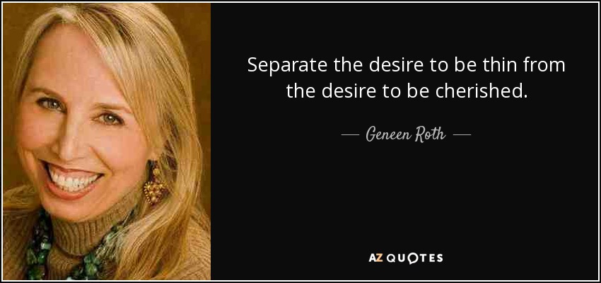 Separate the desire to be thin from the desire to be cherished. - Geneen Roth