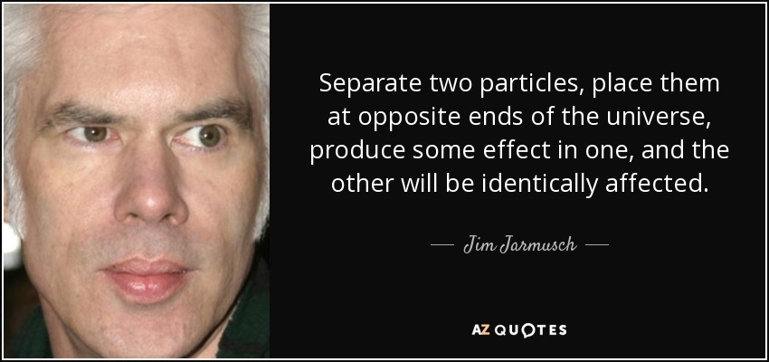 Separate two particles, place them at opposite ends of the universe, produce some effect in one, and the other will be identically affected. - Jim Jarmusch