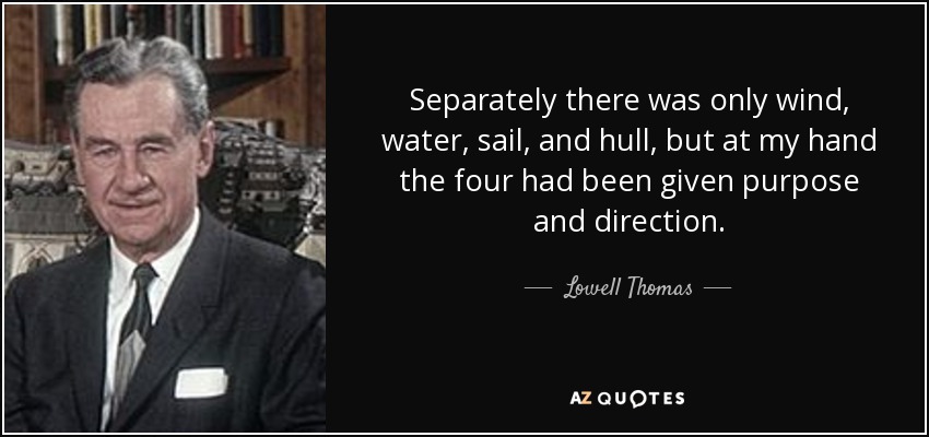 Separately there was only wind, water, sail, and hull, but at my hand the four had been given purpose and direction. - Lowell Thomas