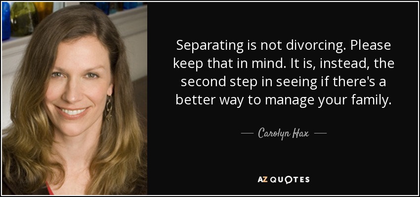 Separating is not divorcing. Please keep that in mind. It is, instead, the second step in seeing if there's a better way to manage your family. - Carolyn Hax