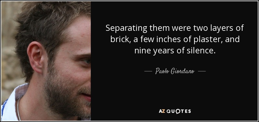 Separating them were two layers of brick, a few inches of plaster, and nine years of silence. - Paolo Giordano