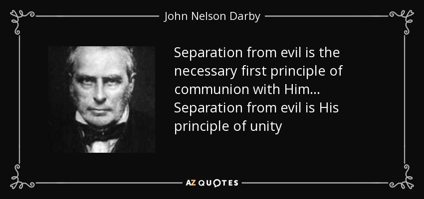 Separation from evil is the necessary first principle of communion with Him ... Separation from evil is His principle of unity - John Nelson Darby