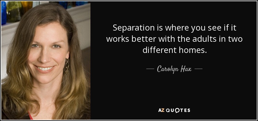 Separation is where you see if it works better with the adults in two different homes. - Carolyn Hax