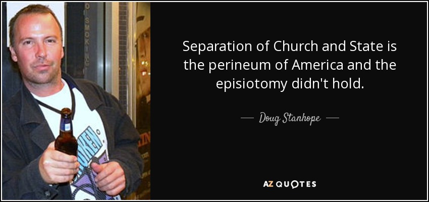 Separation of Church and State is the perineum of America and the episiotomy didn't hold. - Doug Stanhope