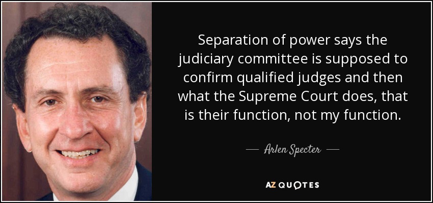 Separation of power says the judiciary committee is supposed to confirm qualified judges and then what the Supreme Court does, that is their function, not my function. - Arlen Specter