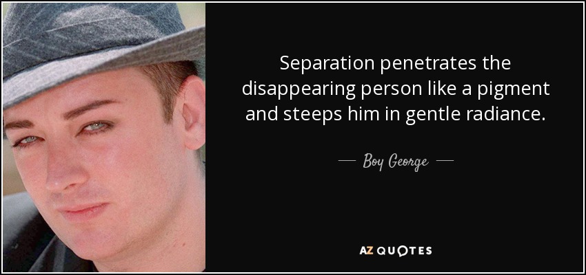 Separation penetrates the disappearing person like a pigment and steeps him in gentle radiance. - Boy George