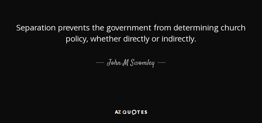 Separation prevents the government from determining church policy, whether directly or indirectly. - John M Swomley