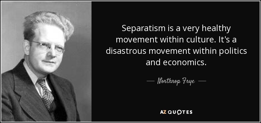 Separatism is a very healthy movement within culture. It's a disastrous movement within politics and economics. - Northrop Frye