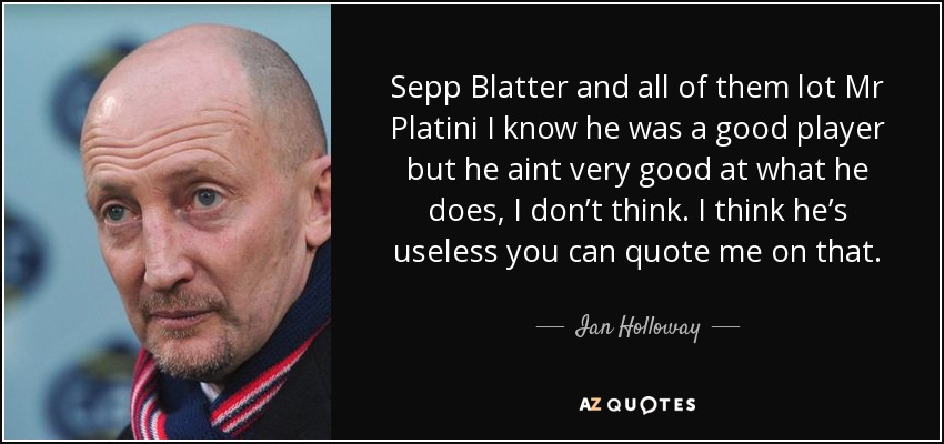 Sepp Blatter and all of them lot Mr Platini I know he was a good player but he aint very good at what he does, I don’t think. I think he’s useless you can quote me on that. - Ian Holloway