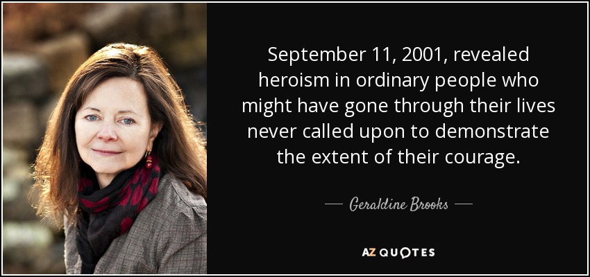 September 11, 2001, revealed heroism in ordinary people who might have gone through their lives never called upon to demonstrate the extent of their courage. - Geraldine Brooks