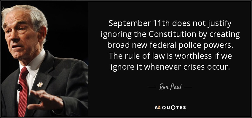 September 11th does not justify ignoring the Constitution by creating broad new federal police powers. The rule of law is worthless if we ignore it whenever crises occur. - Ron Paul