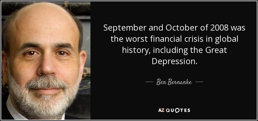 September and October of 2008 was the worst financial crisis in global history, including the Great Depression. - Ben Bernanke