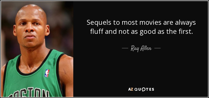 Sequels to most movies are always fluff and not as good as the first. - Ray Allen