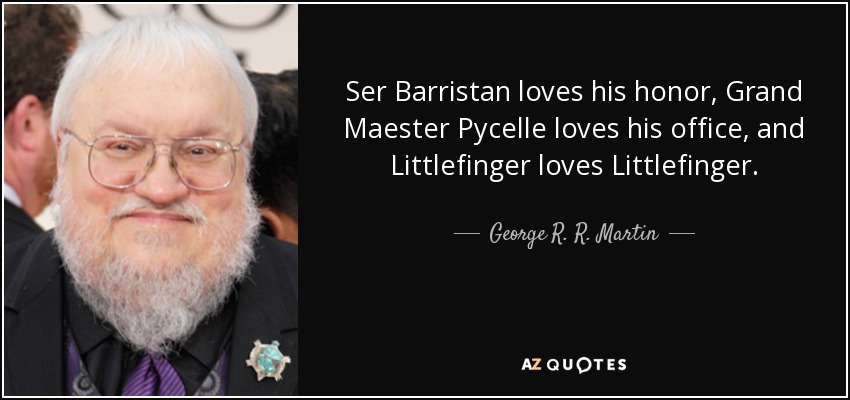 Ser Barristan loves his honor, Grand Maester Pycelle loves his office, and Littlefinger loves Littlefinger. - George R. R. Martin