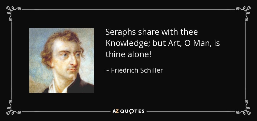 Seraphs share with thee Knowledge; but Art, O Man, is thine alone! - Friedrich Schiller