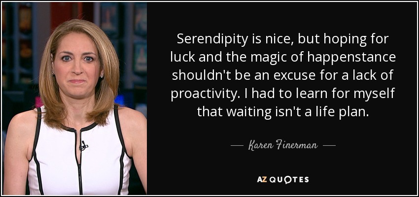 Serendipity is nice, but hoping for luck and the magic of happenstance shouldn't be an excuse for a lack of proactivity. I had to learn for myself that waiting isn't a life plan. - Karen Finerman