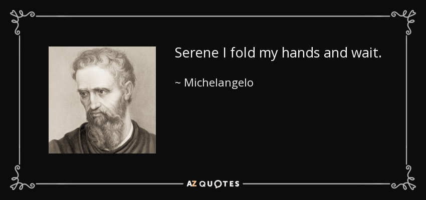 Serene I fold my hands and wait. - Michelangelo